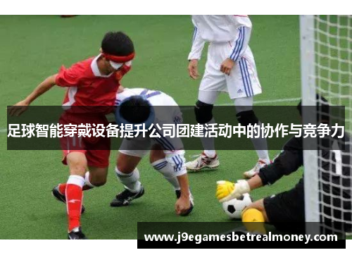 足球智能穿戴设备提升公司团建活动中的协作与竞争力
