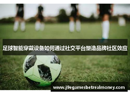 足球智能穿戴设备如何通过社交平台塑造品牌社区效应