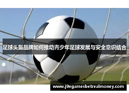 足球头盔品牌如何推动青少年足球发展与安全意识结合